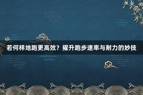 若何样地跑更高效？擢升跑步速率与耐力的妙技