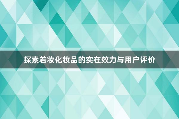 探索若妆化妆品的实在效力与用户评价