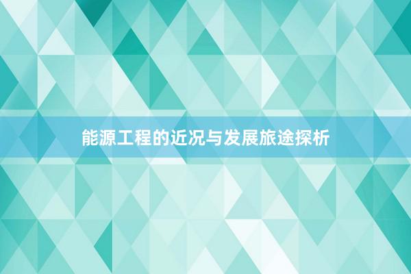 能源工程的近况与发展旅途探析