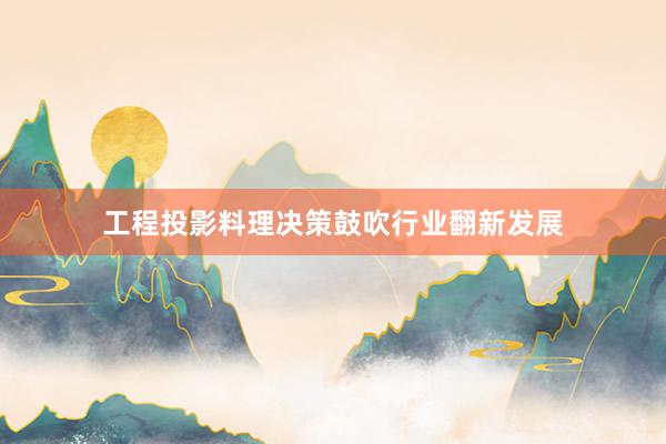 工程投影料理决策鼓吹行业翻新发展